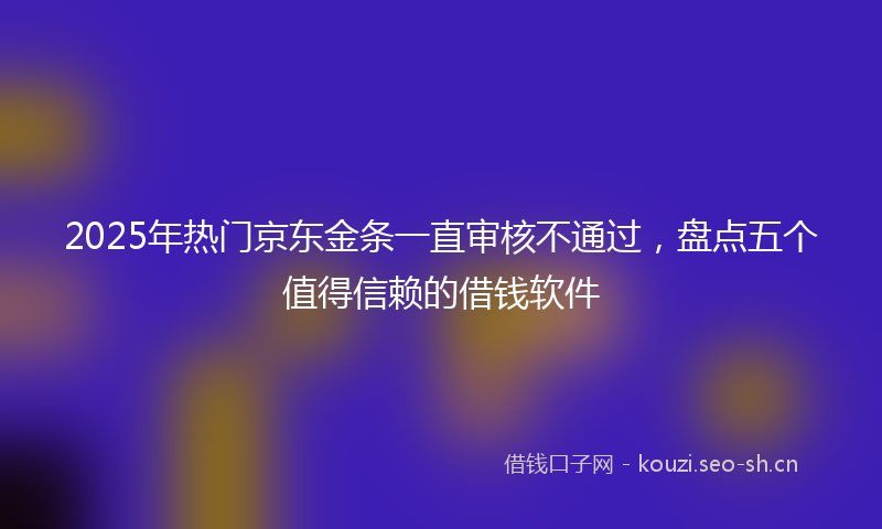 2025年热门京东金条一直审核不通过，盘点五个值得信赖的借钱软件