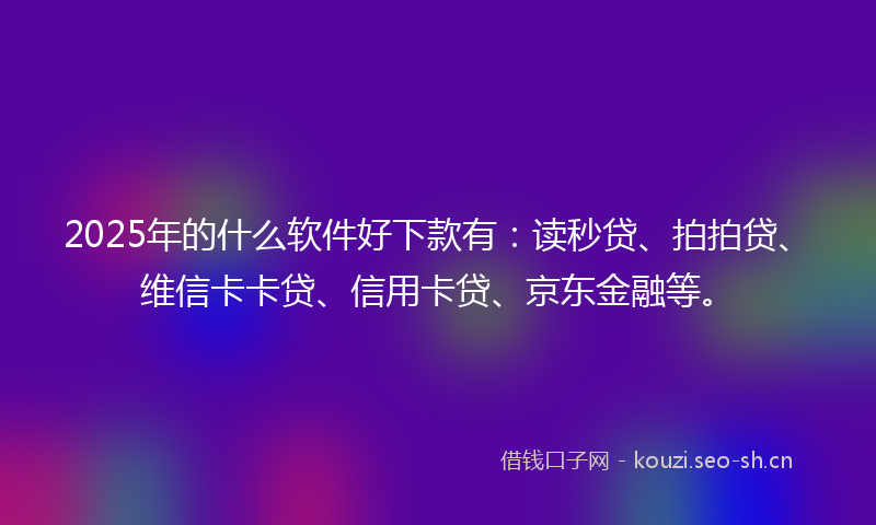 2025年的什么软件好下款有：读秒贷、拍拍贷、维信卡卡贷、信用卡贷、京东金融等。