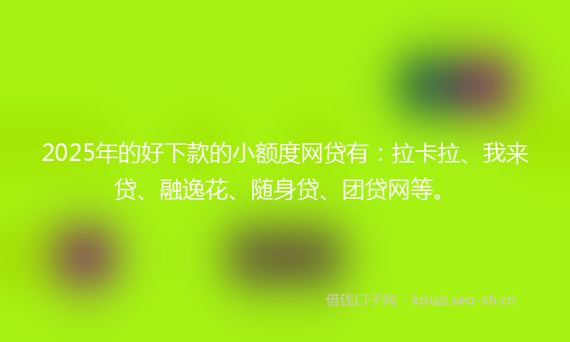 2025年的好下款的小额度网贷有：拉卡拉、我来贷、融逸花、随身贷、团贷网等。