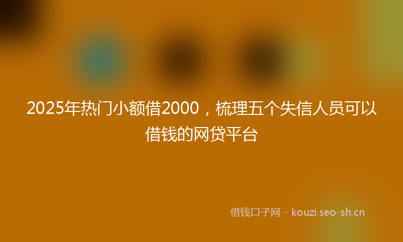 2025年热门小额借2000，梳理五个失信人员可以借钱的网贷平台