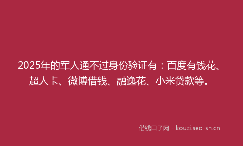 2025年的军人通不过身份验证有：百度有钱花、超人卡、微博借钱、融逸花、小米贷款等。
