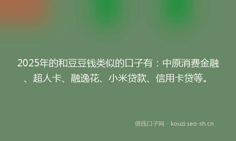 2025年的和豆豆钱类似的口子有：中原消费金融、超人卡、融逸花、小米贷款、信用卡贷等。