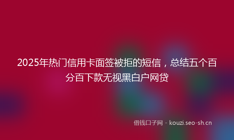 2025年热门信用卡面签被拒的短信，总结五个百分百下款无视黑白户网贷