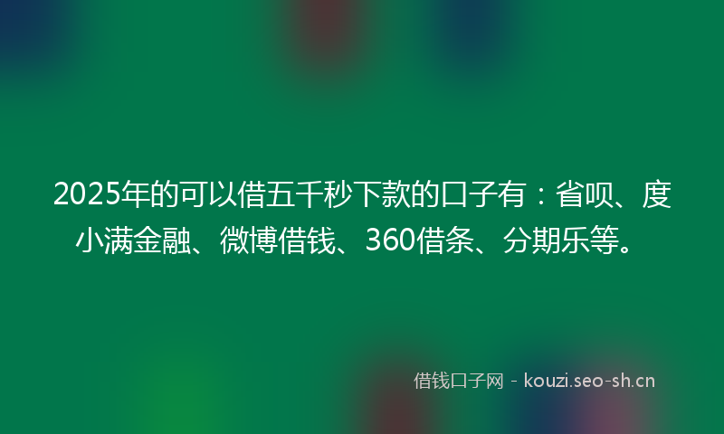 2025年的可以借五千秒下款的口子有：省呗、度小满金融、微博借钱、360借条、分期乐等。