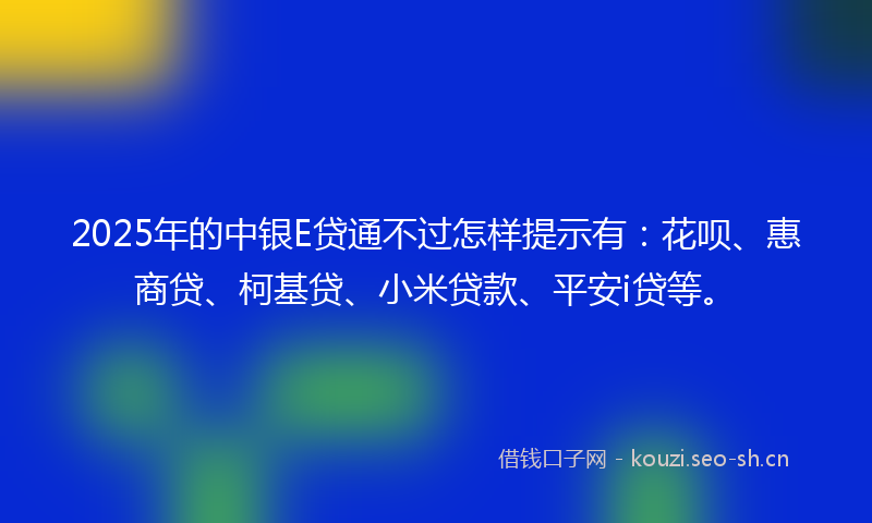 2025年的中银E贷通不过怎样提示有：花呗、惠商贷、柯基贷、小米贷款、平安i贷等。
