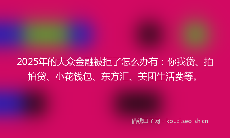 2025年的大众金融被拒了怎么办有：你我贷、拍拍贷、小花钱包、东方汇、美团生活费等。