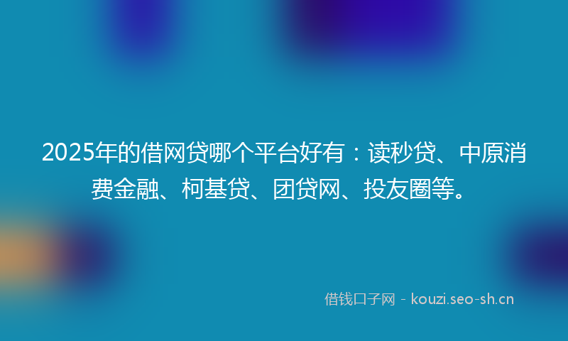 2025年的借网贷哪个平台好有：读秒贷、中原消费金融、柯基贷、团贷网、投友圈等。