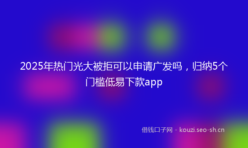 2025年热门光大被拒可以申请广发吗，归纳5个门槛低易下款app