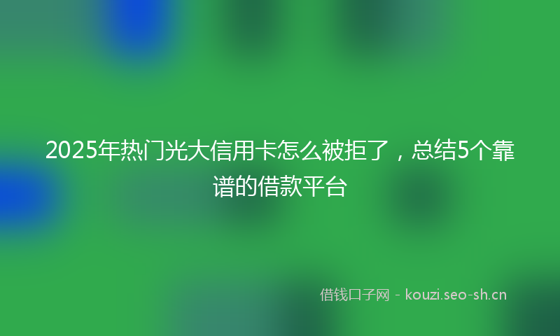 2025年热门光大信用卡怎么被拒了，总结5个靠谱的借款平台