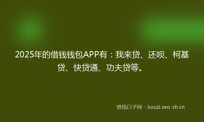 2025年的借钱钱包APP有：我来贷、还呗、柯基贷、快贷通、功夫贷等。