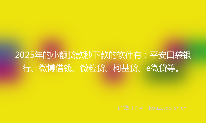2025年的小额贷款秒下款的软件有：平安口袋银行、微博借钱、微粒贷、柯基贷、e微贷等。