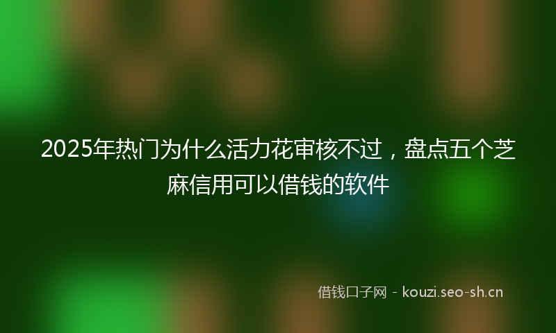 2025年热门为什么活力花审核不过，盘点五个芝麻信用可以借钱的软件