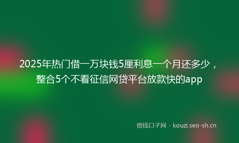2025年热门借一万块钱5厘利息一个月还多少，整合5个不看征信网贷平台放款快的app
