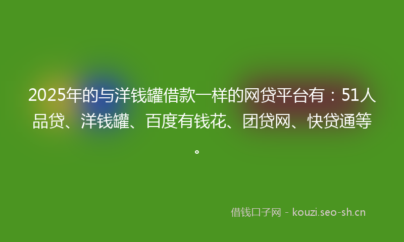 2025年的与洋钱罐借款一样的网贷平台有：51人品贷、洋钱罐、百度有钱花、团贷网、快贷通等。