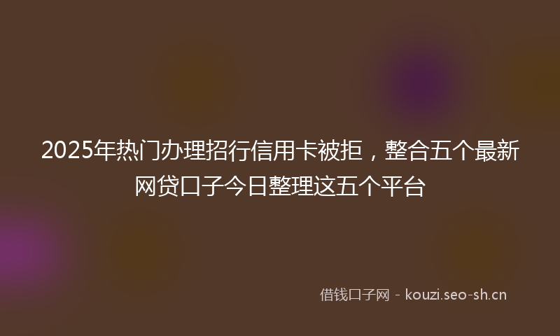 2025年热门办理招行信用卡被拒，整合五个最新网贷口子今日整理这五个平台