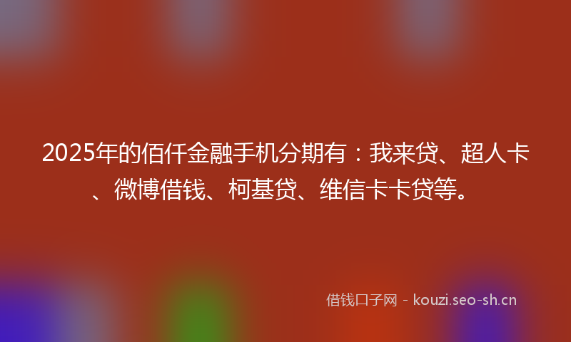 2025年的佰仟金融手机分期有：我来贷、超人卡、微博借钱、柯基贷、维信卡卡贷等。
