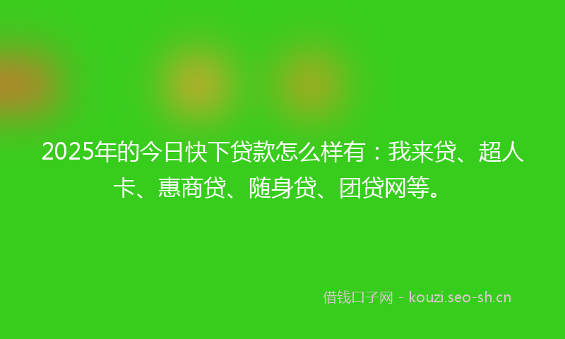 2025年的今日快下贷款怎么样有：我来贷、超人卡、惠商贷、随身贷、团贷网等。