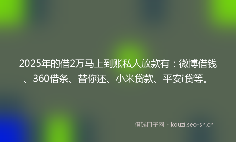 2025年的借2万马上到账私人放款有：微博借钱、360借条、替你还、小米贷款、平安i贷等。