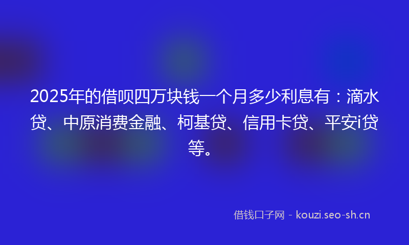 2025年的借呗四万块钱一个月多少利息有：滴水贷、中原消费金融、柯基贷、信用卡贷、平安i贷等。
