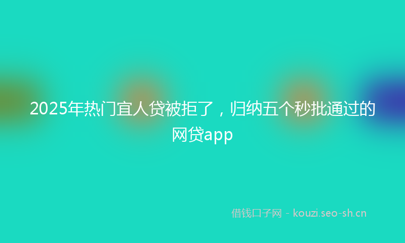 2025年热门宜人贷被拒了，归纳五个秒批通过的网贷app