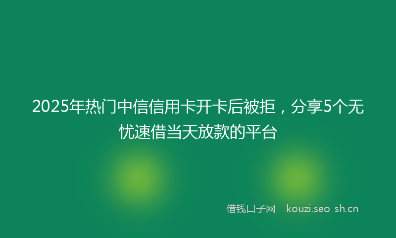 2025年热门中信信用卡开卡后被拒，分享5个无忧速借当天放款的平台