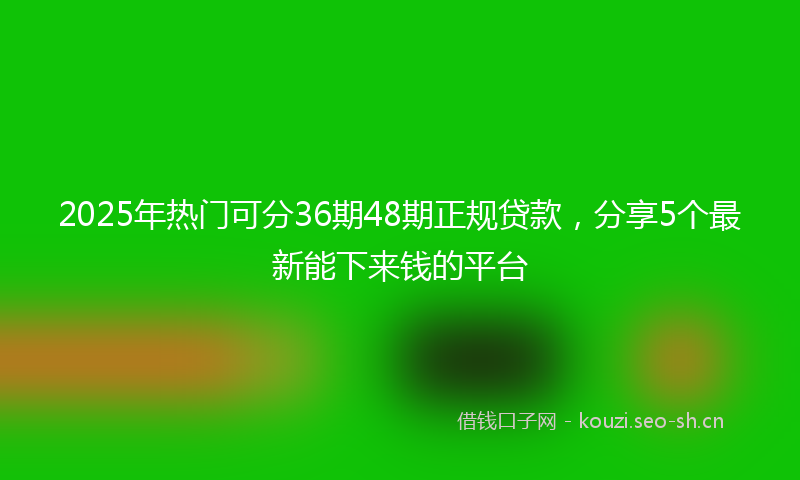 2025年热门可分36期48期正规贷款，分享5个最新能下来钱的平台