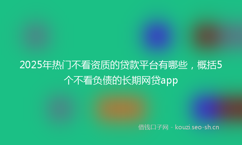 2025年热门不看资质的贷款平台有哪些，概括5个不看负债的长期网贷app
