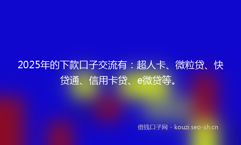 2025年的下款口子交流有：超人卡、微粒贷、快贷通、信用卡贷、e微贷等。