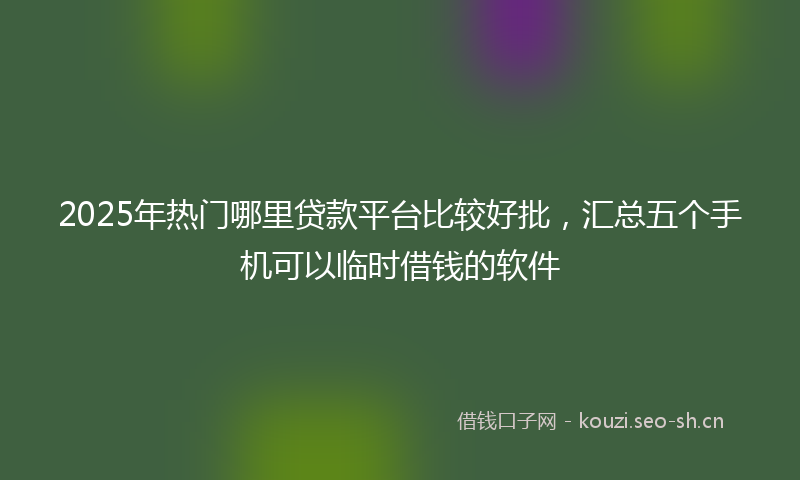 2025年热门哪里贷款平台比较好批，汇总五个手机可以临时借钱的软件