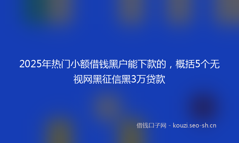 2025年热门小额借钱黑户能下款的，概括5个无视网黑征信黑3万贷款