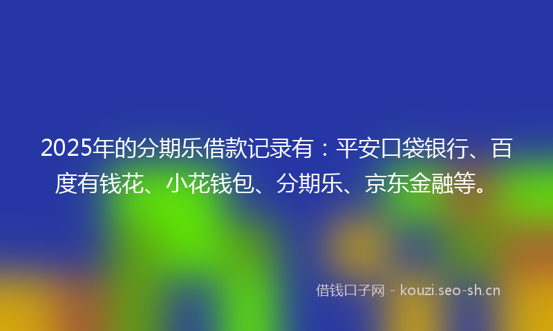 2025年的分期乐借款记录有:平安口袋银行、百度有钱花、小花钱包、分期乐、京东金融等。