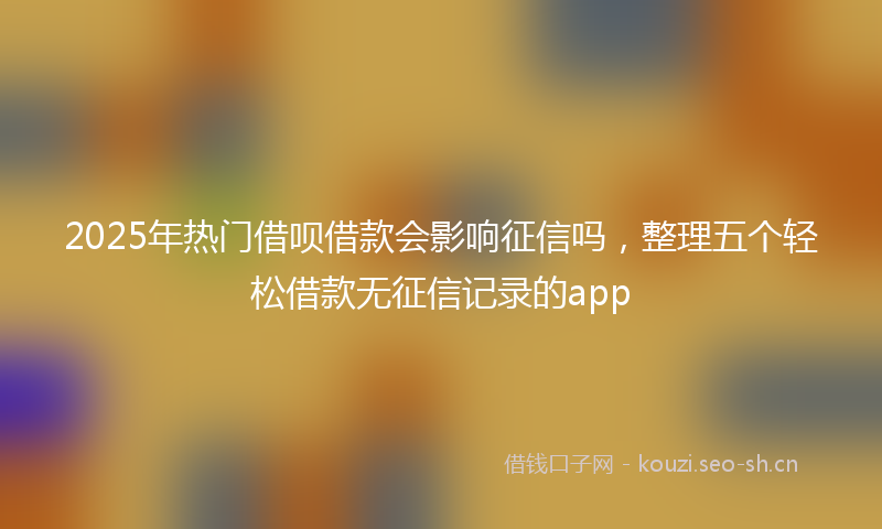 2025年热门借呗借款会影响征信吗，整理五个轻松借款无征信记录的app