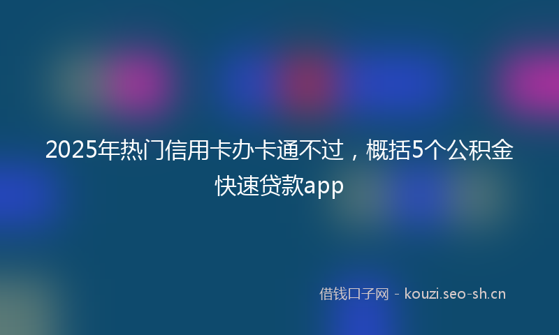 2025年热门信用卡办卡通不过，概括5个公积金快速贷款app
