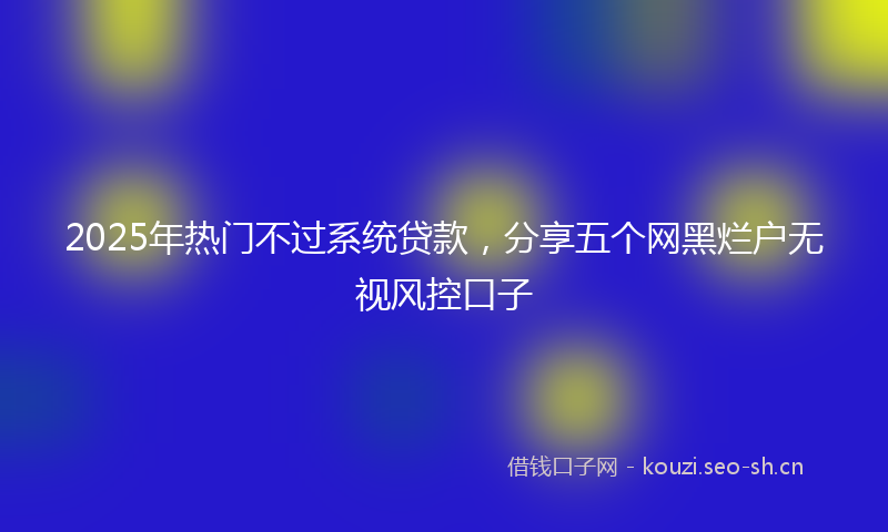2025年热门不过系统贷款，分享五个网黑烂户无视风控口子