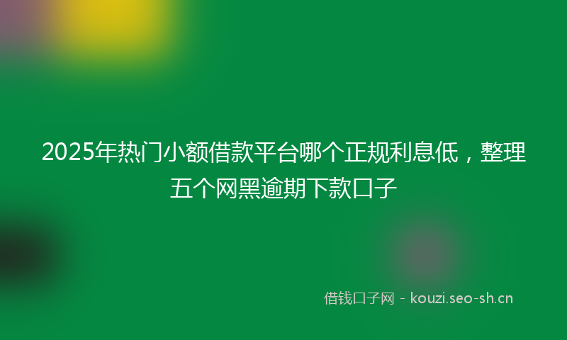 2025年热门小额借款平台哪个正规利息低，整理五个网黑逾期下款口子