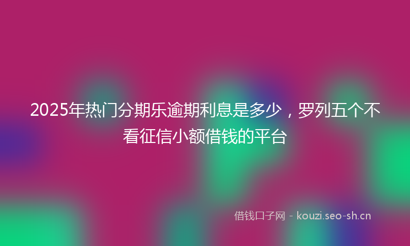 2025年热门分期乐逾期利息是多少,罗列五个不看征信小额借钱的平台