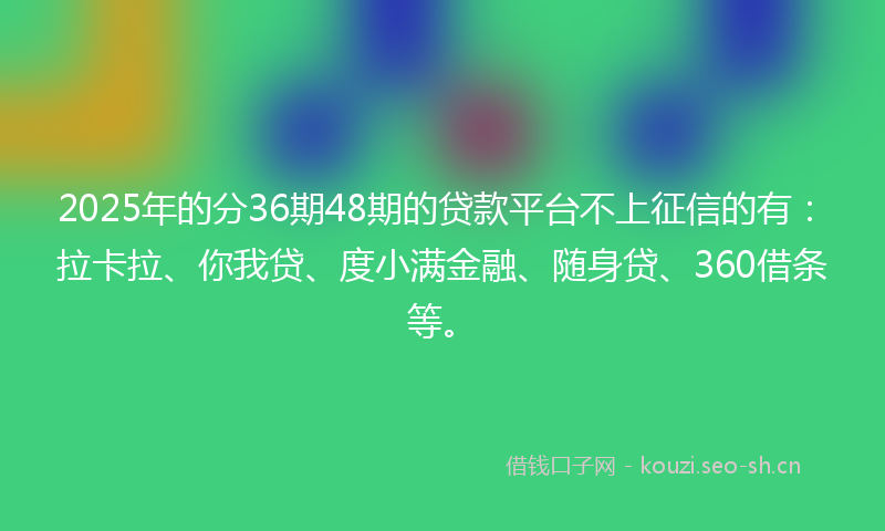 2025年的分36期48期的贷款平台不上征信的有：拉卡拉、你我贷、度小满金融、随身贷、360借条等。