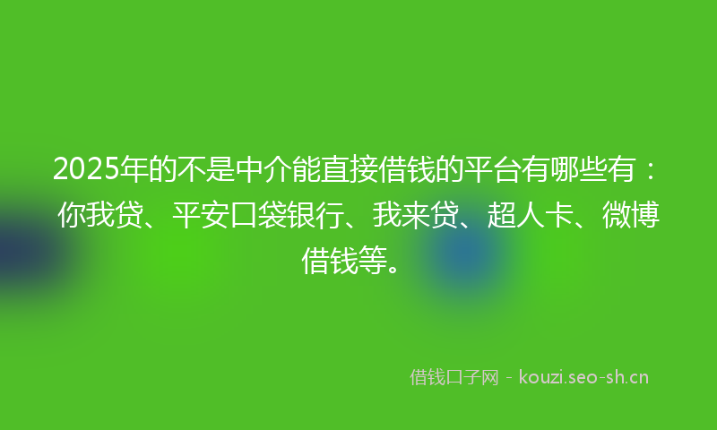 2025年的不是中介能直接借钱的平台有哪些有：你我贷、平安口袋银行、我来贷、超人卡、微博借钱等。