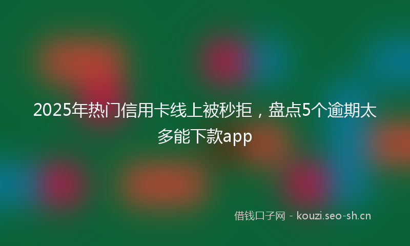 2025年热门信用卡线上被秒拒，盘点5个逾期太多能下款app