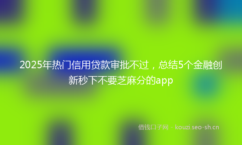 2025年热门信用贷款审批不过，总结5个金融创新秒下不要芝麻分的app
