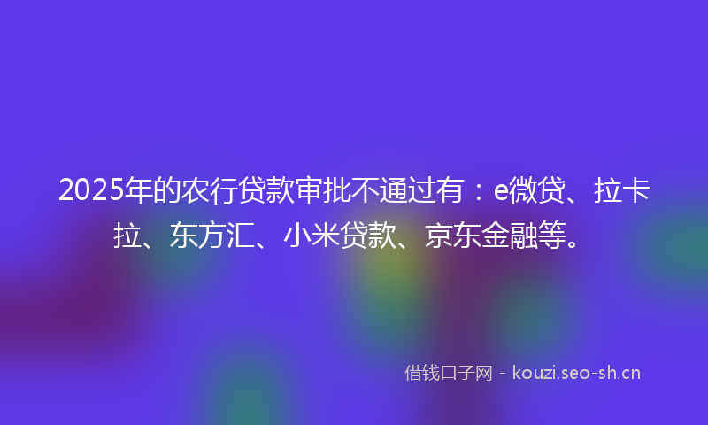 2025年的农行贷款审批不通过有：e微贷、拉卡拉、东方汇、小米贷款、京东金融等。