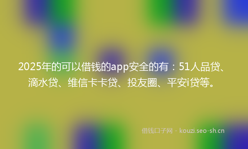 2025年的可以借钱的app安全的有：51人品贷、滴水贷、维信卡卡贷、投友圈、平安i贷等。