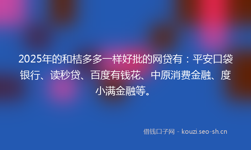 2025年的和桔多多一样好批的网贷有：平安口袋银行、读秒贷、百度有钱花、中原消费金融、度小满金融等。