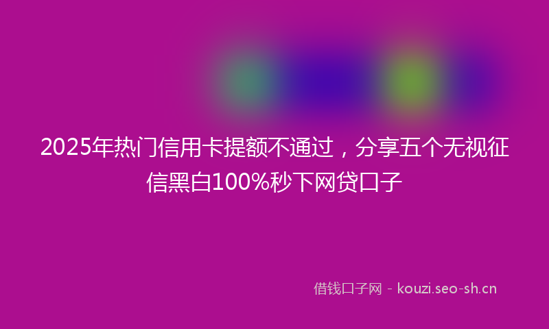 2025年热门信用卡提额不通过，分享五个无视征信黑白100%秒下网贷口子