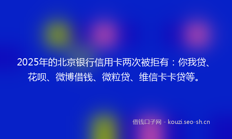 2025年的北京银行信用卡两次被拒有：你我贷、花呗、微博借钱、微粒贷、维信卡卡贷等。