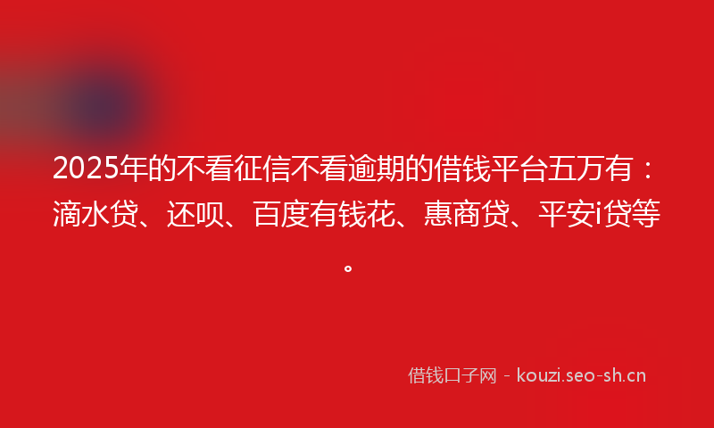 2025年的不看征信不看逾期的借钱平台五万有：滴水贷、还呗、百度有钱花、惠商贷、平安i贷等。