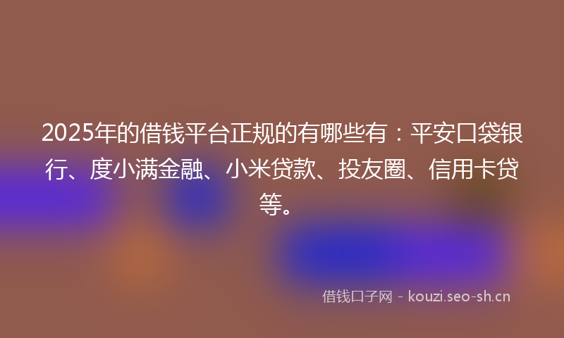 2025年的借钱平台正规的有哪些有：平安口袋银行、度小满金融、小米贷款、投友圈、信用卡贷等。