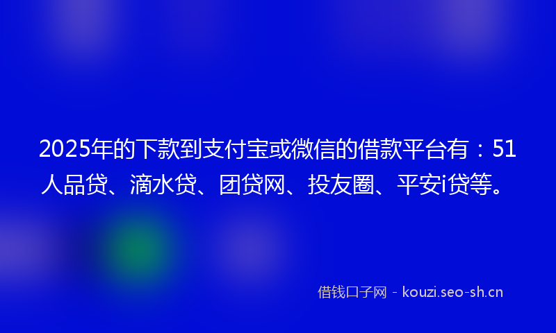 2025年的下款到支付宝或微信的借款平台有：51人品贷、滴水贷、团贷网、投友圈、平安i贷等。