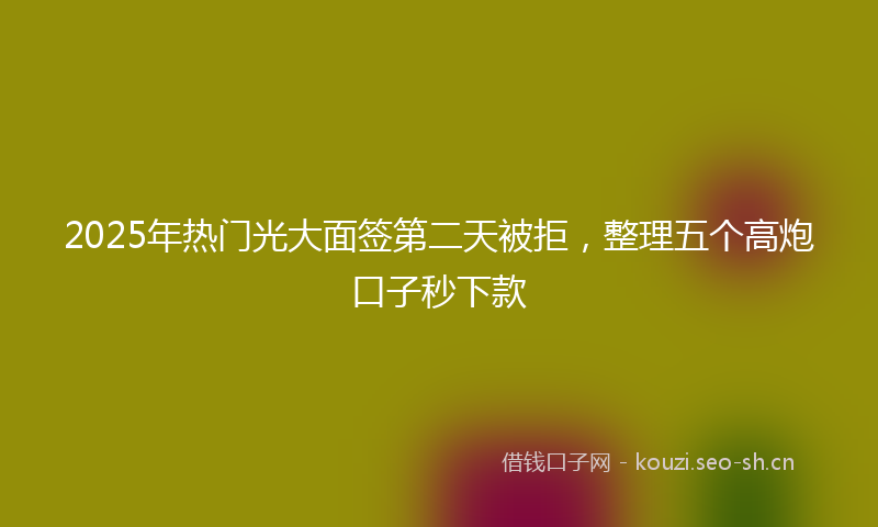 2025年热门光大面签第二天被拒，整理五个高炮口子秒下款