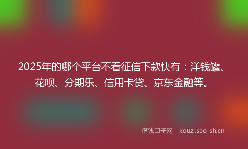 2025年的哪个平台不看征信下款快有：洋钱罐、花呗、分期乐、信用卡贷、京东金融等。